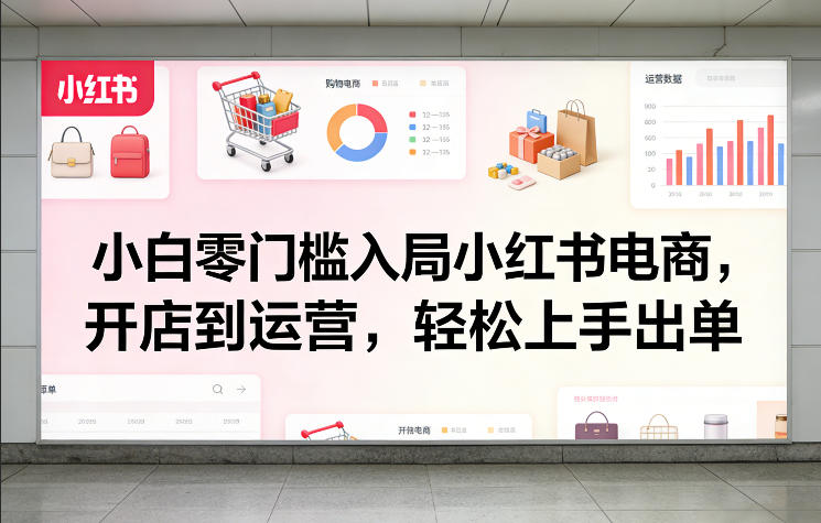 小白零门槛入局小红书电商，开店到运营，轻松上手出单-heixxmi