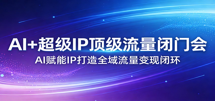 AI+超级IP顶级流量闭门会：AI赋能IP打造全域流量变现闭环-heixxmi