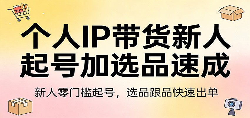 个人IP带货新人起号加选品速成：新人零门槛起号，选品跟品快速出单-heixxmi