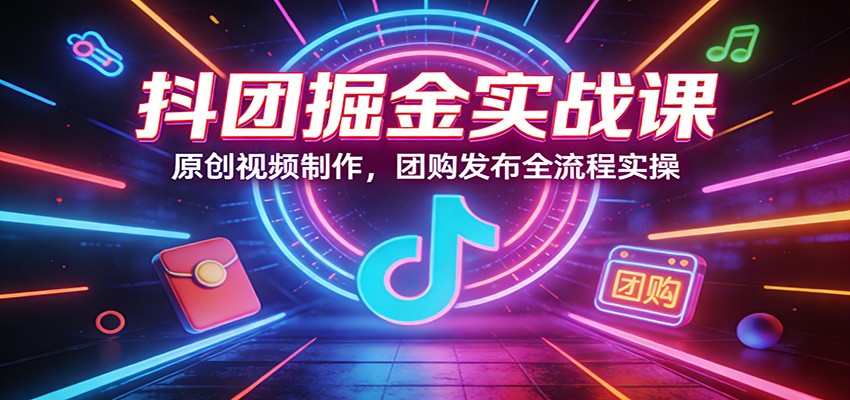 抖团掘金实战课：原创视频制作，团购发布全流程实操-heixxmi