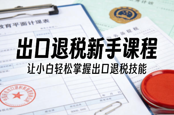 出口退税新手课程，让小白轻松掌握出口退税技能-heixxmi