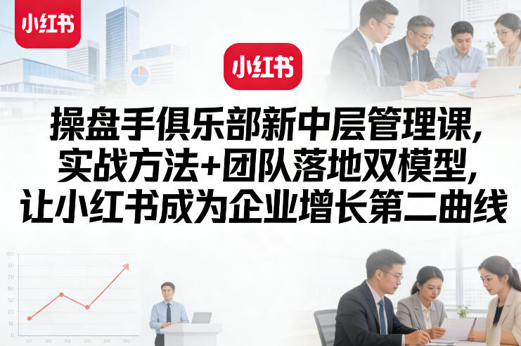 操盘手俱乐部新中层管理课，实战方法+团队落地双模型，让小红书成为企业增长第二曲线-heixxmi