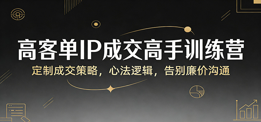 高客单IP成交高手训练营：定制成交策略，心法逻辑，告别廉价沟通-heixxmi