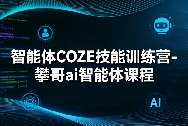 智能体COZE技能训练营-攀哥ai智能体课程-heixxmi