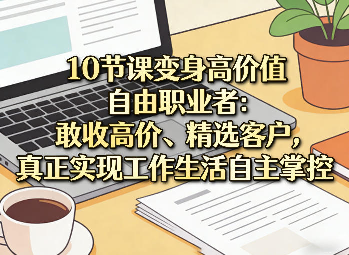 10节课变身高价值自由职业者：敢收高价、精选客户，真正实现工作生活自主掌控-heixxmi