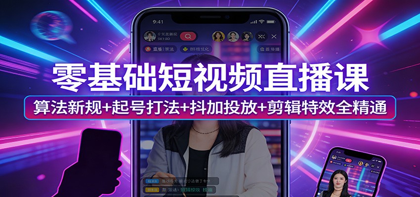 零基础短视频直播课：算法新规+起号打法+抖加投放+剪辑特效全精通-heixxmi