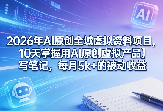 2026年AI原创全域虚拟资料项目，10天掌握用AI原创虚拟产品＋写笔记，每月5k+的被动收益-heixxmi