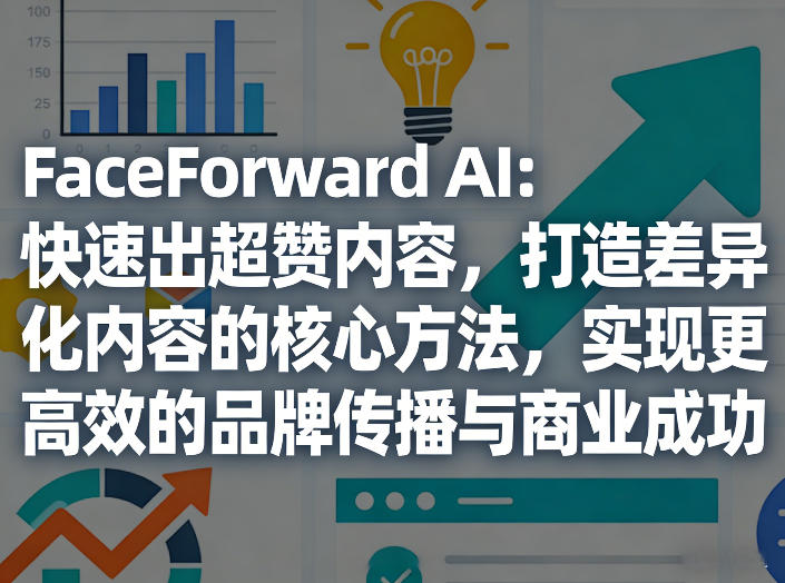 FaceForward AI：快速出超赞内容，打造差异化内容的核心方法，实现更高效的品牌传播与商业成功-heixxmi