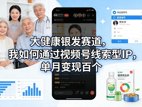 大健康银发赛道，我如何通过视频号线索型IP，单月变现百个-heixxmi