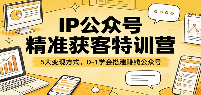 IP公众号精准获客特训营：5大变现方式，0-1学会搭建赚钱公众号-heixxmi