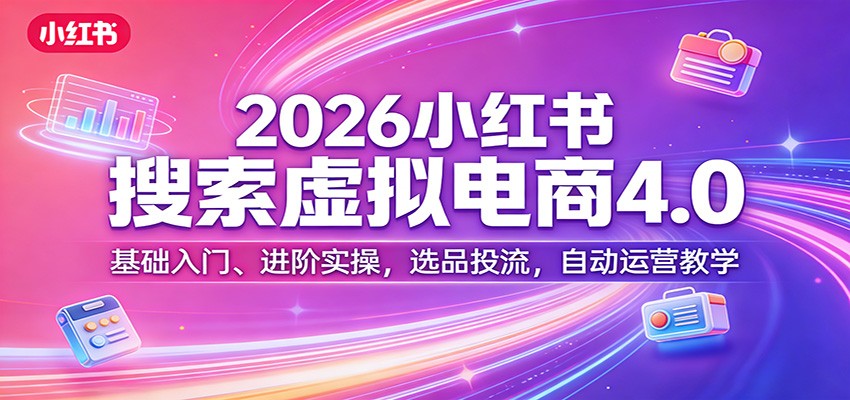 2026小红书搜索虚拟电商4.0：基础入门、进阶实操，选品投流，自动运营教学-heixxmi