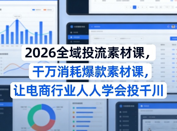 2026全域投流素材课，干万消耗爆款素材课，让电商行业人人学会投千川-heixxmi