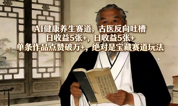 AI健康养生赛道，古医反向吐槽，日收益5张+，单条作品点赞破万+，绝对是宝藏赛道玩法-heixxmi
