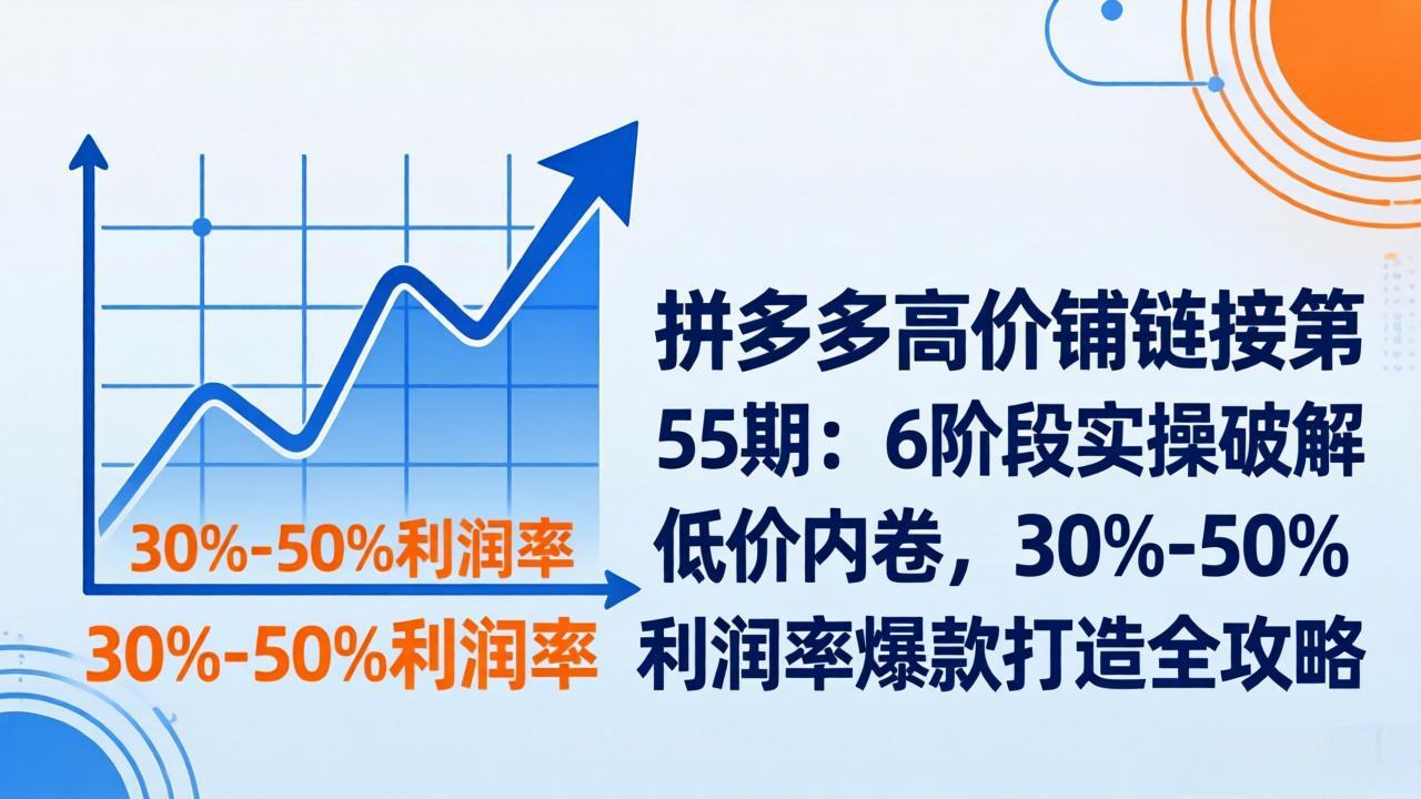 拼多多高价铺链接第55期：6阶段实操破解低价内卷，30%-50%利润率爆款打造全攻略-heixxmi