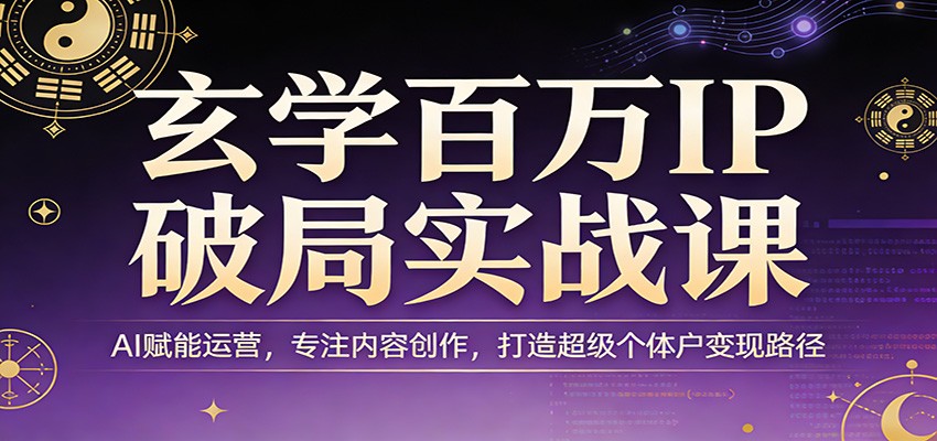 玄学百万IP破局实战课：AI赋能运营，专注内容创作，打造超级个体户变现路径-heixxmi