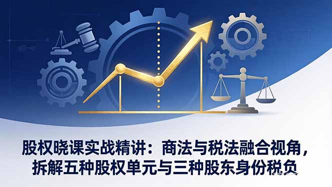 股权晓课实战精讲：商法与税法融合视角，拆解五种股权单元与三种股东身份税负-heixxmi