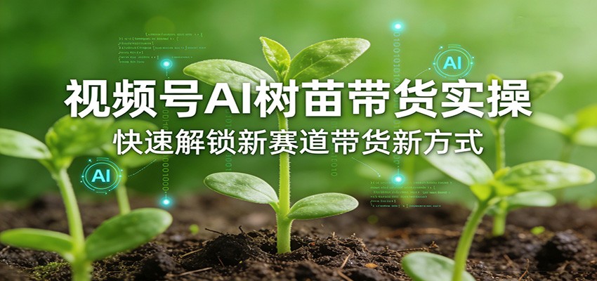 视频号AI树苗带货实操，快速解锁新赛道带货新方式-heixxmi