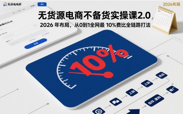 无货源电商不备货实操课2.0，2026年布局，从0到1全网最低10%费比全链路打法【更新26年3月】-heixxmi