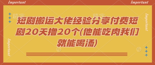 短剧搬运大佬经验分享付费短剧20天撸20个(他能吃肉我们就能喝汤)-heixxmi