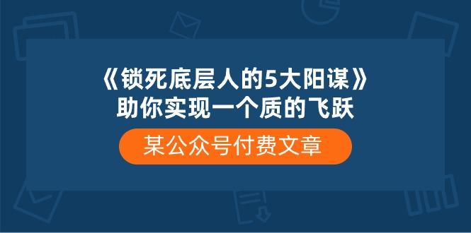 某公众号付费文章《锁死底层人的5大阳谋》助你实现一个质的飞跃-heixxmi