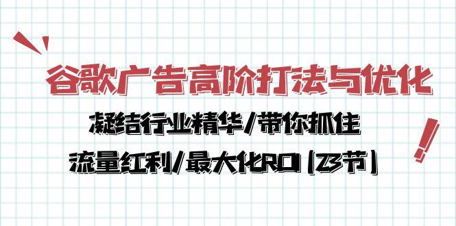 谷歌广告高阶打法与优化，凝结行业精华/带你抓住流量红利/最大化ROI(23节-heixxmi
