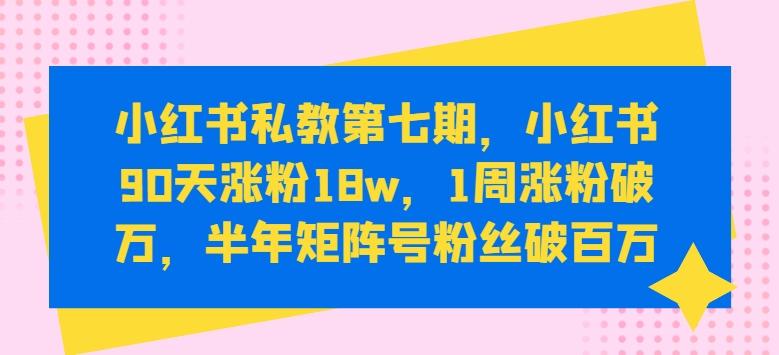 小红书私教第七期，小红书90天涨粉18w，1周涨粉破万，半年矩阵号粉丝破百万-heixxmi