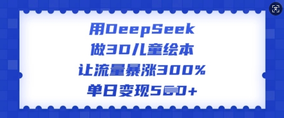 用DeepSeek做3D儿童绘本，让流量暴涨300%，单日变现多张-heixxmi