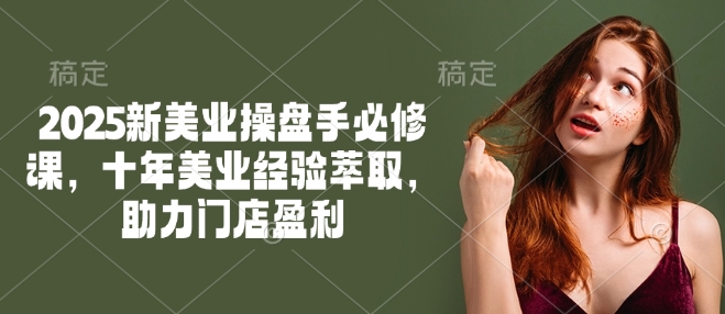 2025新美业操盘手必修课，十年美业经验萃取，助力门店盈利-heixxmi