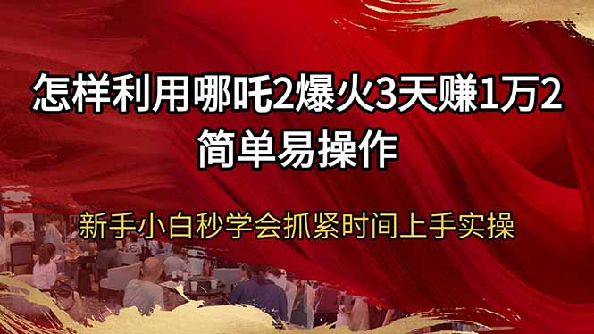怎样利用哪吒2爆火3天赚1万2简单易操作新手小白秒学会抓紧时间上手实操-heixxmi