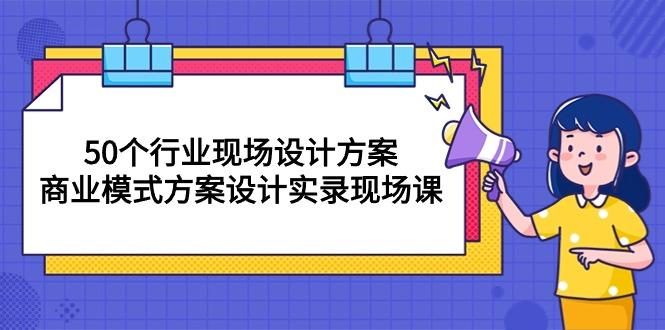 50个行业 现场设计方案，商业模式方案设计实录现场课(50节课-heixxmi