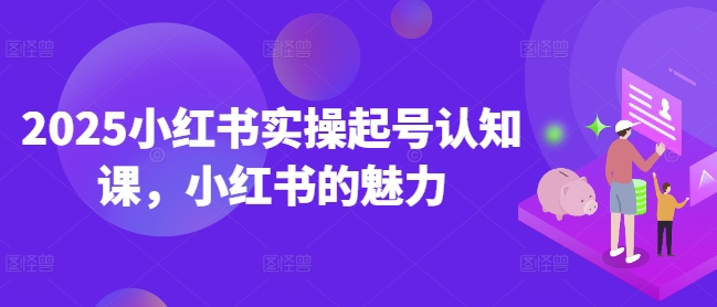 2025小红书实操起号认知课，小红书的魅力-heixxmi