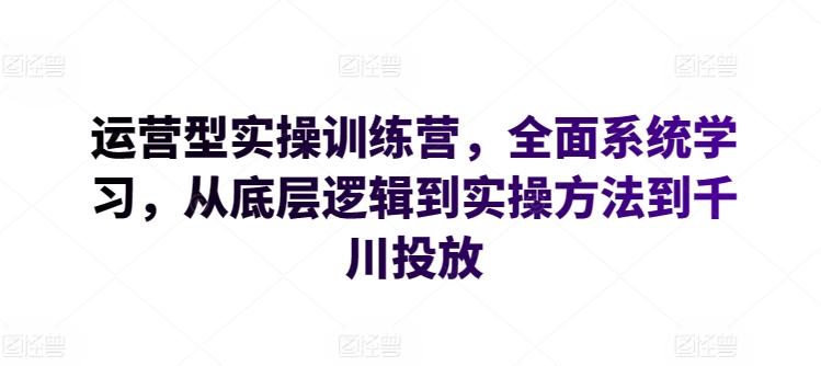 运营型实操训练营，全面系统学习，从底层逻辑到实操方法到千川投放-heixxmi