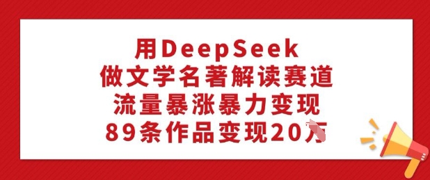 用DeepSeek做文学名著解读赛道，流量暴涨暴力变现，89条作品变现20W-heixxmi