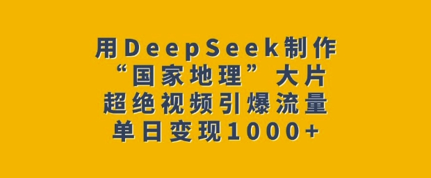 用DeepSeek制作“国家地理”大片，超绝视频引爆流量，单日变现多张-heixxmi