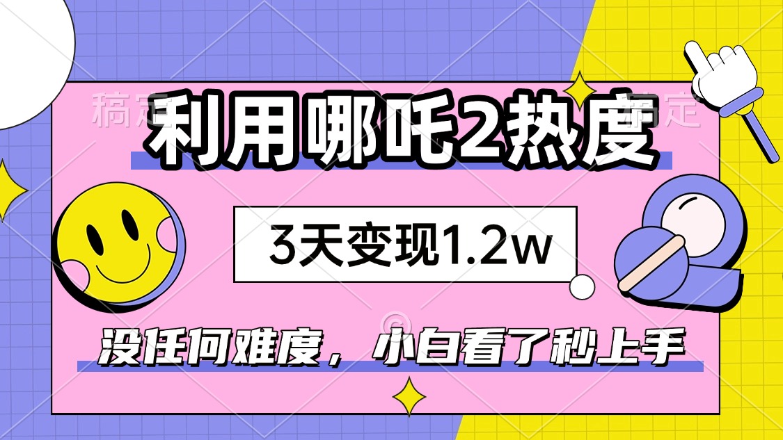 如何利用哪吒2爆火，3天赚1.2W，没有任何难度，小白看了秒学会，抓紧时...-heixxmi