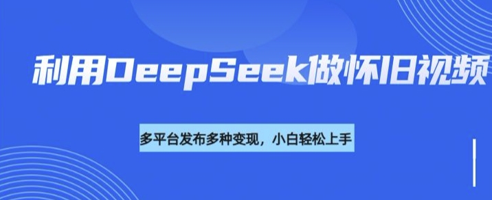 利用DeepSeek做怀旧视频，流量号多渠道变现能力强-heixxmi