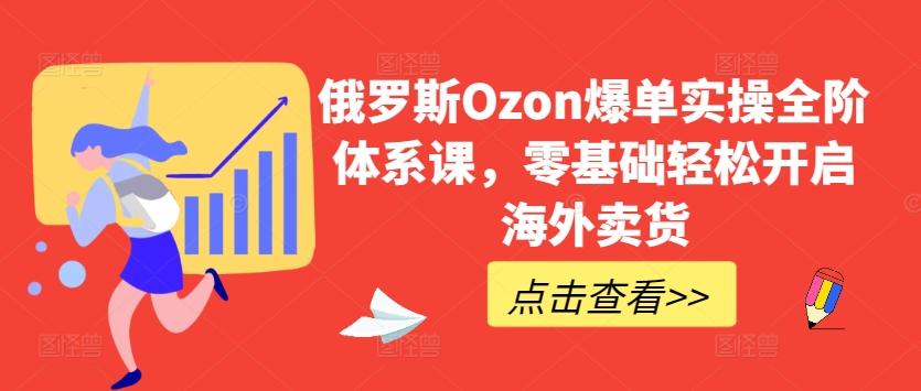 俄罗斯Ozon爆单实操全阶体系课，零基础轻松开启海外卖货-heixxmi