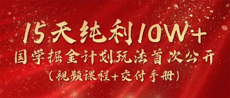 15天纯利10W+，国学掘金计划2024玩法全网首次公开(视频课程+交付手册-heixxmi