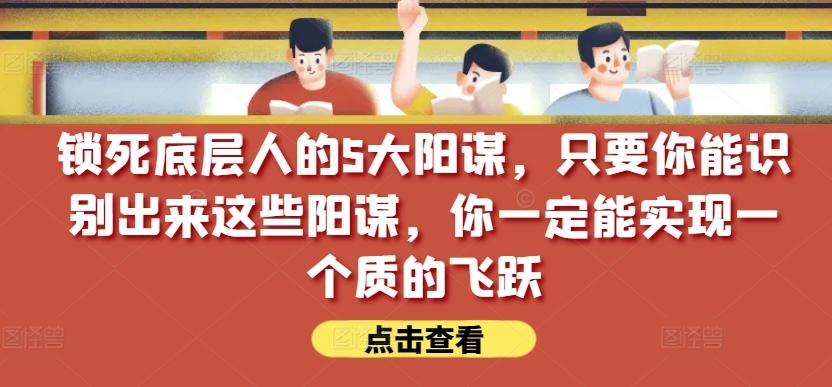 锁死底层人的5大阳谋，只要你能识别出来这些阳谋，你一定能实现一个质的飞跃【付费文章】-heixxmi