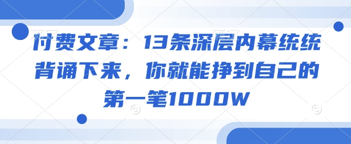 付费文章：13条深层内幕统统背诵下来，你就能挣到自己的第一笔1000W-heixxmi