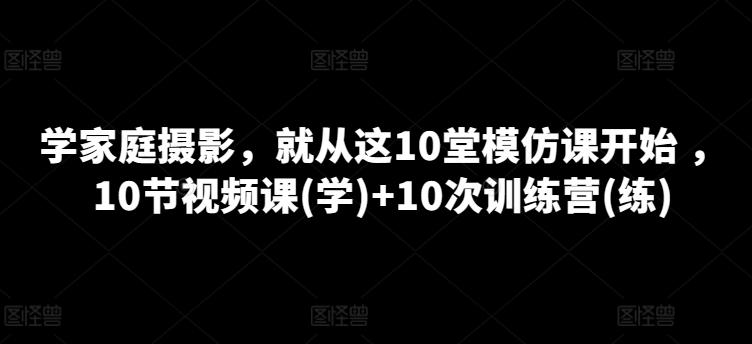 学家庭摄影，就从这10堂模仿课开始 ，10节视频课(学)+10次训练营(练)-heixxmi