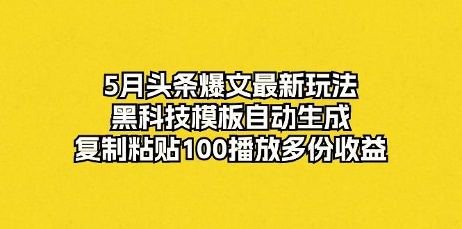 5月头条爆文最新玩法，黑科技模板自动生成，复制粘贴100播放多份收益-heixxmi