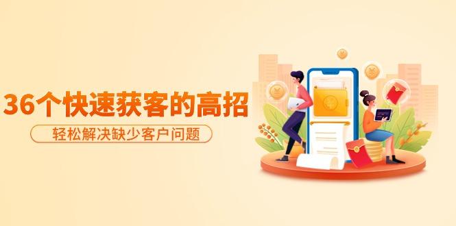 (9644期)分享36个快速获客的高招：轻松解决缺少客户问题，有效才是硬道理-heixxmi