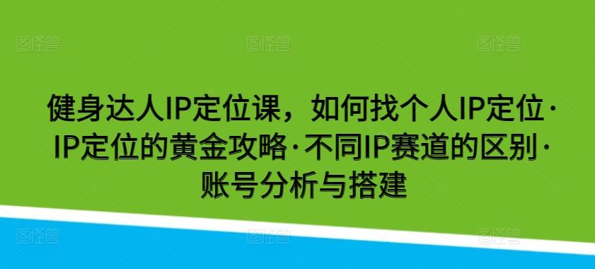 健身达人IP定位课，如何找个人IP定位·IP定位的黄金攻略·不同IP赛道的区别·账号分析与搭建-heixxmi