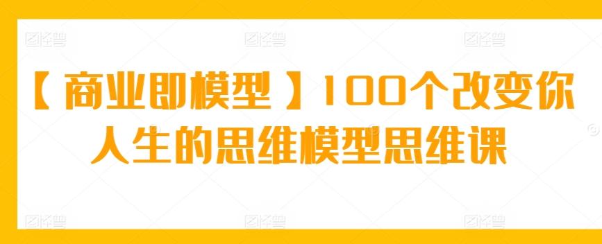 【商业即模型】100个改变你人生的思维模型思维课-heixxmi