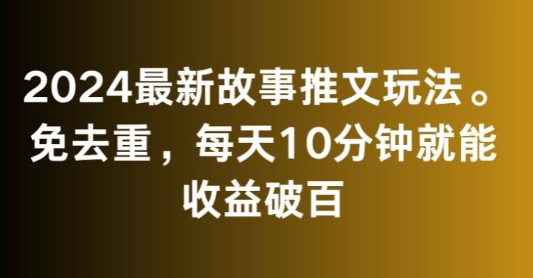 2024最新故事推文玩法，免去重，每天10分钟就能收益破百【揭秘】-heixxmi