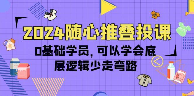 (10017期)2024随心推叠投课，0基础学员，可以学会底层逻辑少走弯路(14节)-heixxmi