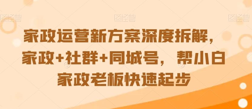 家政运营新方案深度拆解，家政+社群+同城号，帮小白家政老板快速起步-heixxmi