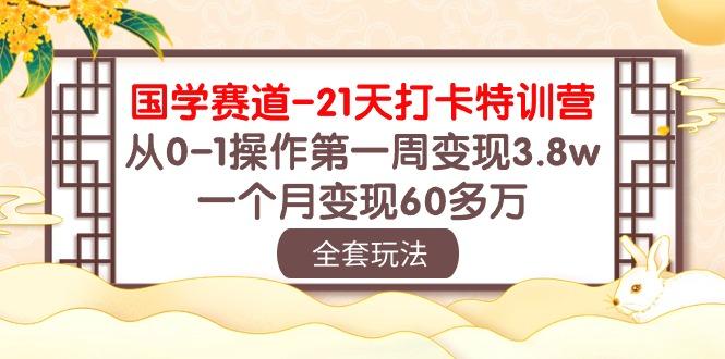 国学 赛道-21天打卡特训营：从0-1操作第一周变现3.8w，一个月变现60多万-heixxmi