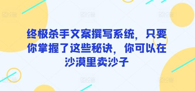 终极杀手文案撰写系统，只要你掌握了这些秘诀，你可以在沙漠里卖沙子-heixxmi